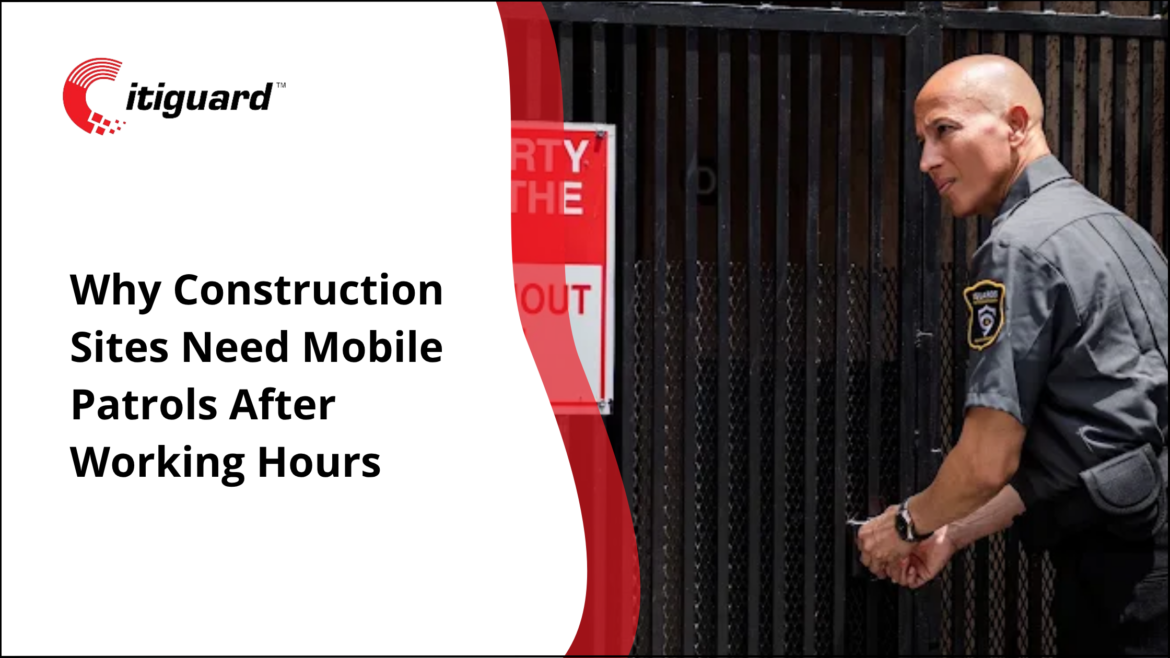 Why Construction Sites Need Mobile Patrols After Working Hours 